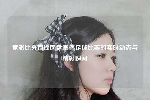 竞彩比分直播网盘掌握足球比赛的实时动态与精彩瞬间