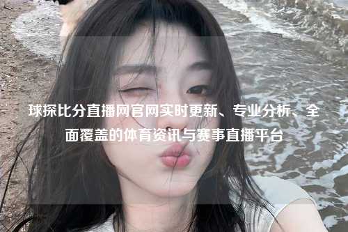 球探比分直播网官网实时更新、专业分析、全面覆盖的体育资讯与赛事直播平台