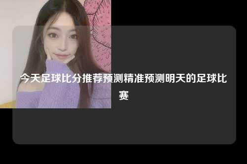 今天足球比分推荐预测精准预测明天的足球比赛