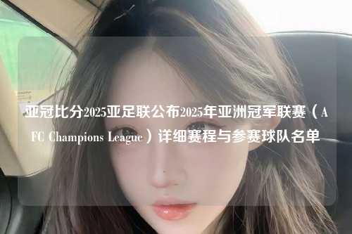 亚冠比分2025亚足联公布2025年亚洲冠军联赛（AFC Champions League）详细赛程与参赛球队名单