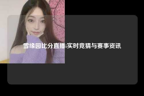雪缘园比分直播i实时竞猜与赛事资讯