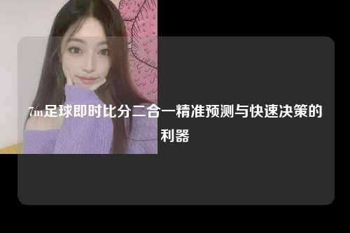 7m足球即时比分二合一精准预测与快速决策的利器