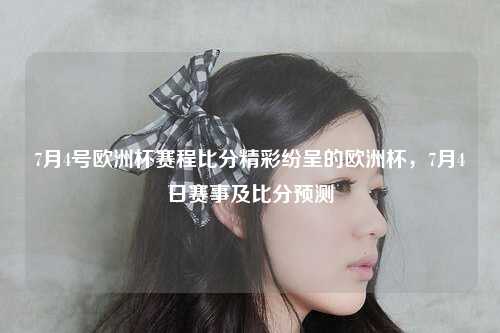 7月4号欧洲杯赛程比分精彩纷呈的欧洲杯，7月4日赛事及比分预测