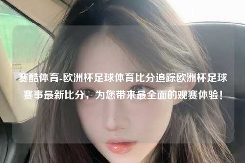 赛酷体育-欧洲杯足球体育比分追踪欧洲杯足球赛事最新比分，为您带来最全面的观赛体验！
