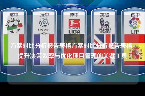 方案对比分析报告表格方案对比分析报告表格，提升决策效率与优化项目管理的关键工具