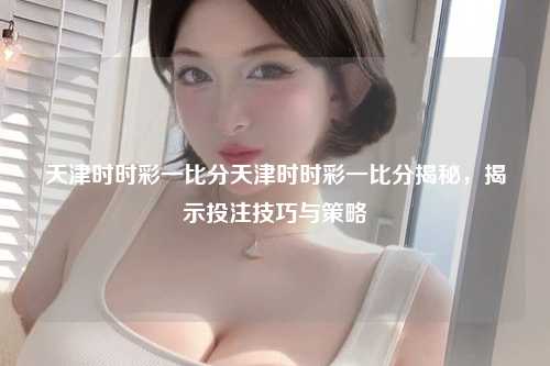 天津时时彩一比分天津时时彩一比分揭秘，揭示投注技巧与策略