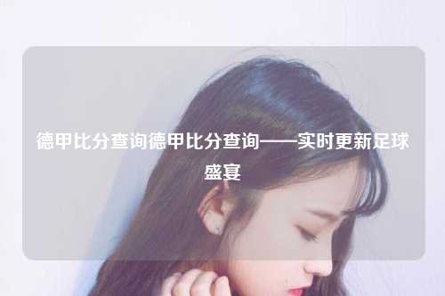 德甲比分查询德甲比分查询——实时更新足球盛宴