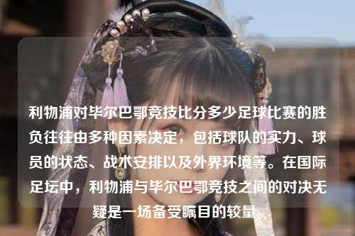 利物浦对毕尔巴鄂竞技比分多少足球比赛的胜负往往由多种因素决定，包括球队的实力、球员的状态、战术安排以及外界环境等。在国际足坛中，利物浦与毕尔巴鄂竞技之间的对决无疑是一场备受瞩目的较量。