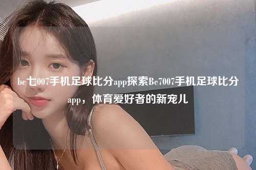be七007手机足球比分app探索Be7007手机足球比分app，体育爱好者的新宠儿