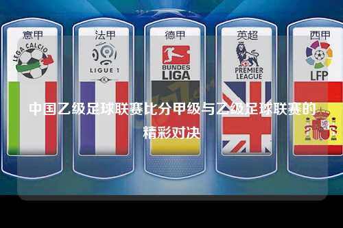 中国乙级足球联赛比分甲级与乙级足球联赛的精彩对决