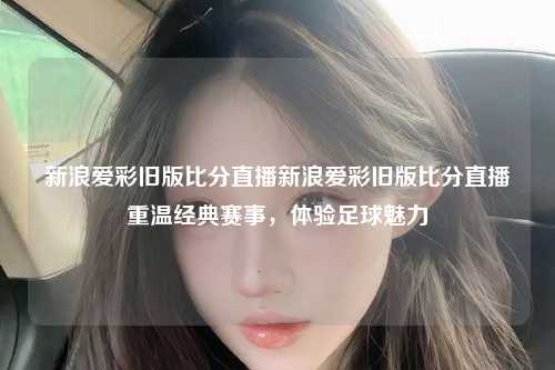 新浪爱彩旧版比分直播新浪爱彩旧版比分直播重温经典赛事，体验足球魅力
