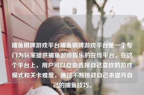 捕鱼棋牌游戏平台捕鱼棋牌游戏平台是一个专门为玩家提供捕鱼游戏娱乐的在线平台。在这个平台上，用户可以自由选择自己喜欢的游戏模式和关卡难度，通过不断挑战自己来提升自己的捕鱼技巧。