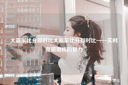 大赢家比分即时比大赢家比分即时比——实时竞猜游戏的魅力