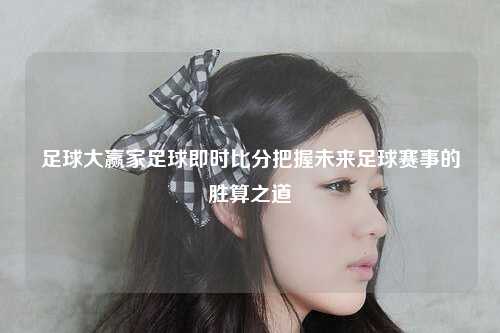 足球大赢家足球即时比分把握未来足球赛事的胜算之道