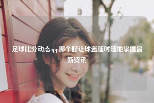 足球比分动态app哪个好让球迷随时随地掌握最新资讯