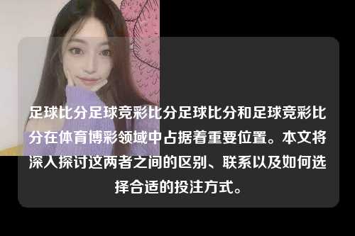 足球比分足球竞彩比分足球比分和足球竞彩比分在体育博彩领域中占据着重要位置。本文将深入探讨这两者之间的区别、联系以及如何选择合适的投注方式。