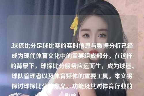 .球探比分足球比赛的实时信息与数据分析已经成为现代体育文化中的重要组成部分。在这样的背景下，球探比分服务应运而生，成为球迷、球队管理者以及体育媒体的重要工具。本文将探讨球探比分的意义、功能及其对体育行业的影响。