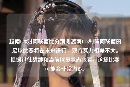 越南U23对阿联酋比分预测越南U23对阵阿联酋的足球比赛将在未来进行，双方实力相差不大。根据过往战绩和当前球员状态来看，这场比赛可能会非常激烈。