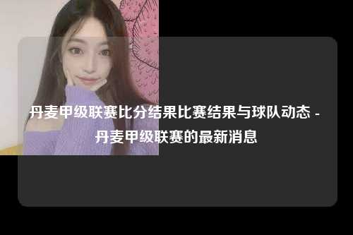 丹麦甲级联赛比分结果比赛结果与球队动态 - 丹麦甲级联赛的最新消息