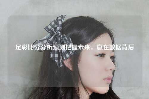 足彩比分分析预测把握未来，赢在数据背后