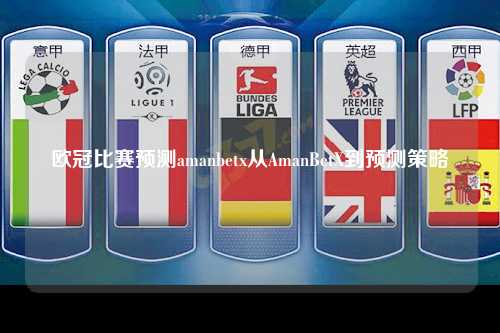 欧冠比赛预测amanbetx从AmanBetX到预测策略