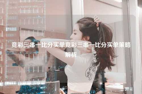 竞彩三串一比分实单竞彩三串一比分实单策略解析