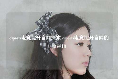 esports电竞比分官网探索 esports电竞比分官网的新视角